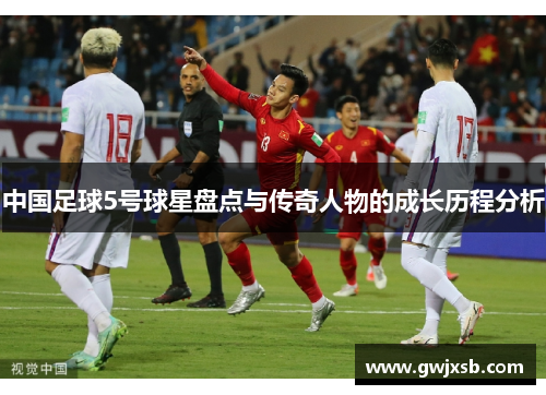 中国足球5号球星盘点与传奇人物的成长历程分析