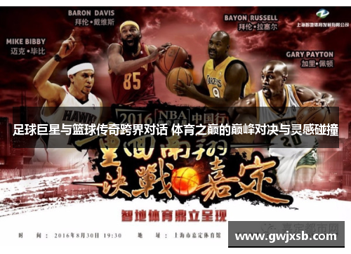 足球巨星与篮球传奇跨界对话 体育之巅的巅峰对决与灵感碰撞