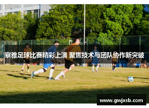 察雅足球比赛精彩上演 聚焦技术与团队协作新突破