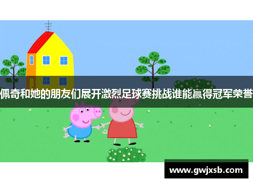 佩奇和她的朋友们展开激烈足球赛挑战谁能赢得冠军荣誉